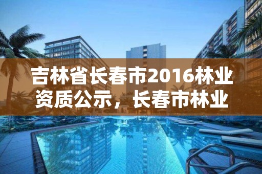 吉林省长春市2016林业资质公示，长春市林业工作总站