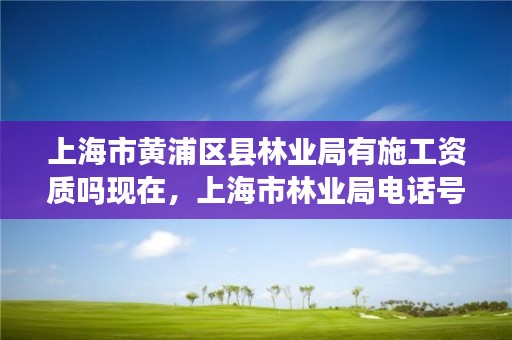 上海市黄浦区县林业局有施工资质吗现在，上海市林业局电话号码