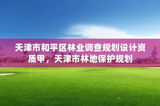 天津市和平区林业调查规划设计资质甲，天津市林地保护规划