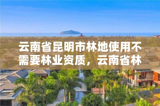 云南省昆明市林地使用不需要林业资质，云南省林地管理暂行办法