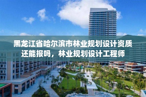 黑龙江省哈尔滨市林业规划设计资质还能报吗，林业规划设计工程师