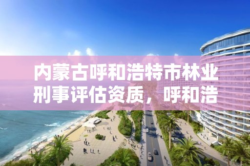 内蒙古呼和浩特市林业刑事评估资质，呼和浩特市林业局举报电话