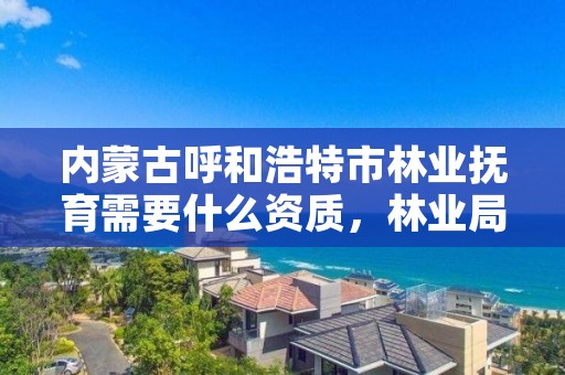 内蒙古呼和浩特市林业抚育需要什么资质，林业局森林抚育方案