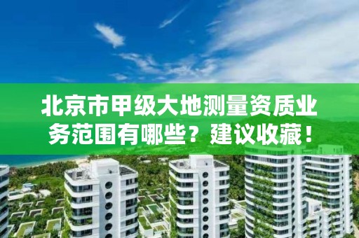 北京市甲级大地测量资质业务范围有哪些？建议收藏！