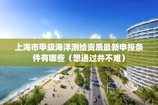 上海市甲级海洋测绘资质最新申报条件有哪些（想通过并不难）