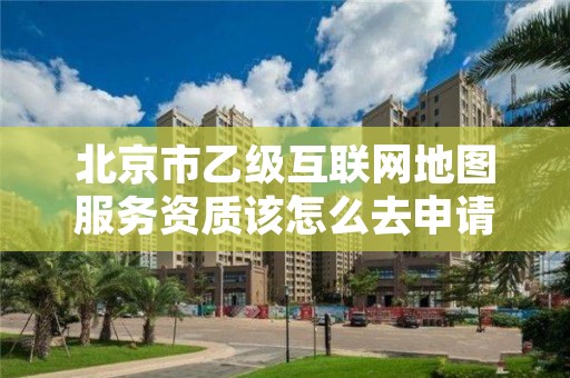 北京市乙级互联网地图服务资质该怎么去申请？