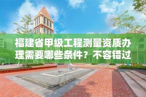 福建省甲级工程测量资质办理需要哪些条件？不容错过！