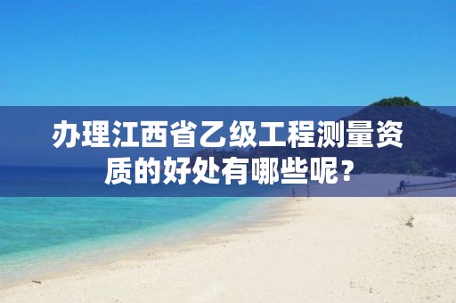 办理江西省乙级工程测量资质的好处有哪些呢？