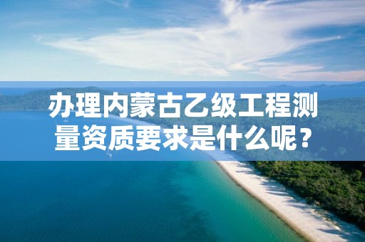 办理内蒙古乙级工程测量资质要求是什么呢？