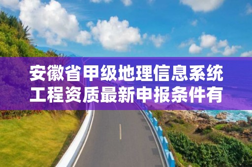 安徽省甲级地理信息系统工程资质最新申报条件有哪些？