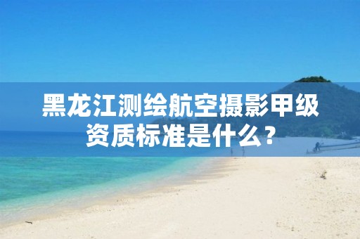 黑龙江测绘航空摄影甲级资质标准是什么？