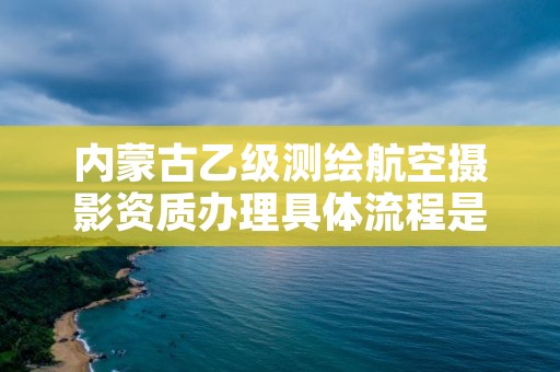 内蒙古乙级测绘航空摄影资质办理具体流程是什么？