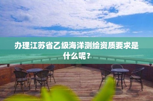 办理江苏省乙级海洋测绘资质要求是什么呢？