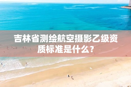 吉林省测绘航空摄影乙级资质标准是什么？