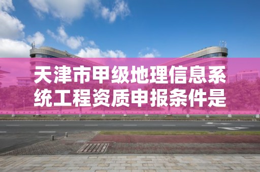 天津市甲级地理信息系统工程资质申报条件是什么？