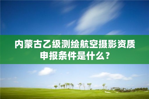 内蒙古乙级测绘航空摄影资质申报条件是什么？