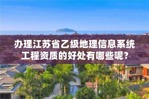 办理江苏省乙级地理信息系统工程资质的好处有哪些呢？