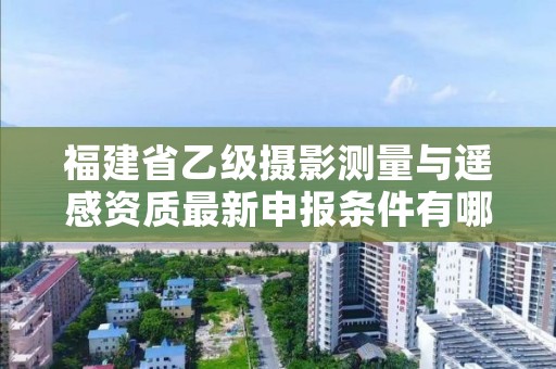 福建省乙级摄影测量与遥感资质最新申报条件有哪些呢？