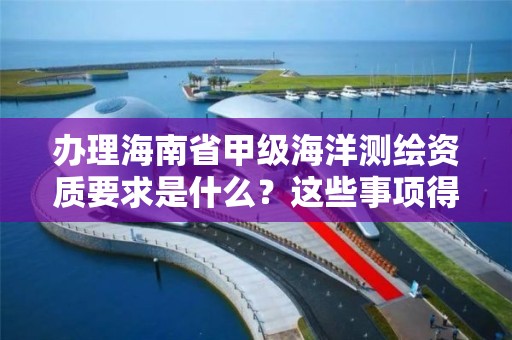 办理海南省甲级海洋测绘资质要求是什么？这些事项得注意