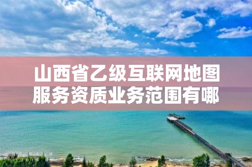 山西省乙级互联网地图服务资质业务范围有哪些？