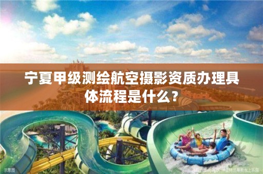 宁夏甲级测绘航空摄影资质办理具体流程是什么？