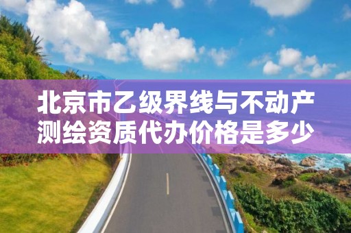 北京市乙级界线与不动产测绘资质代办价格是多少钱呢？