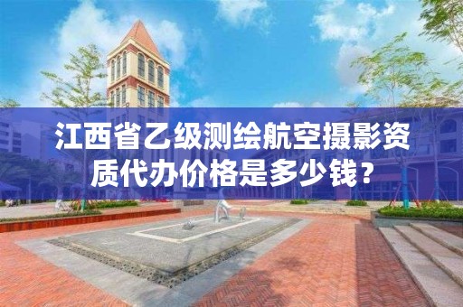 江西省乙级测绘航空摄影资质代办价格是多少钱？