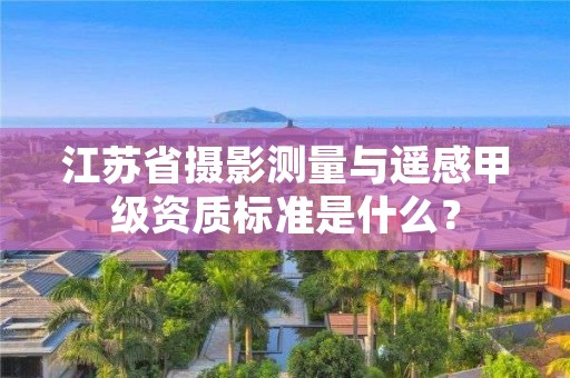 江苏省摄影测量与遥感甲级资质标准是什么？