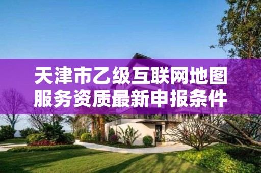 天津市乙级互联网地图服务资质最新申报条件有哪些？