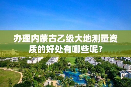 办理内蒙古乙级大地测量资质的好处有哪些呢？