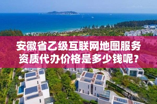 安徽省乙级互联网地图服务资质代办价格是多少钱呢？