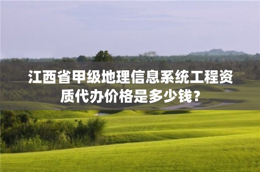 江西省甲级地理信息系统工程资质代办价格是多少钱？