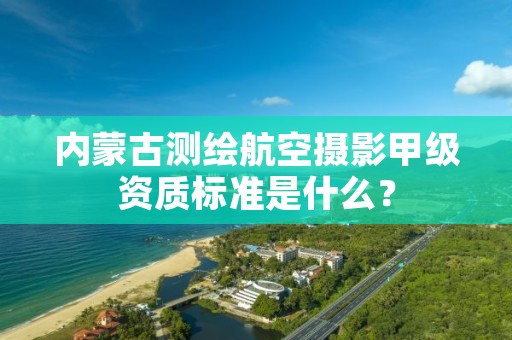 内蒙古测绘航空摄影甲级资质标准是什么？