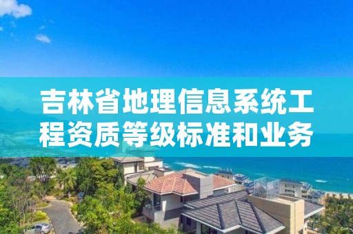 吉林省地理信息系统工程资质等级标准和业务范围分别是什么？