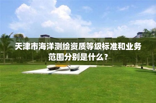 天津市海洋测绘资质等级标准和业务范围分别是什么？