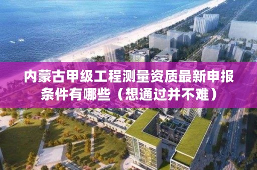 内蒙古甲级工程测量资质最新申报条件有哪些（想通过并不难）