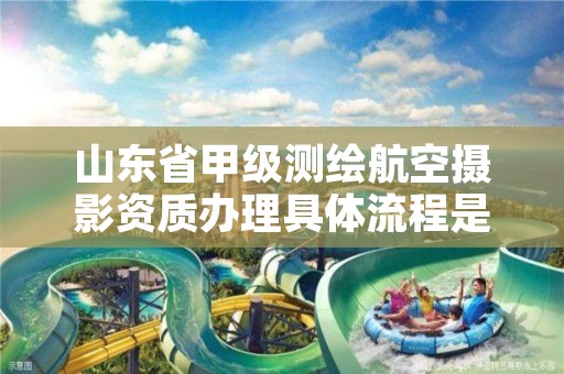 山东省甲级测绘航空摄影资质办理具体流程是什么？