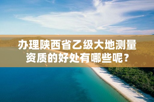 办理陕西省乙级大地测量资质的好处有哪些呢？