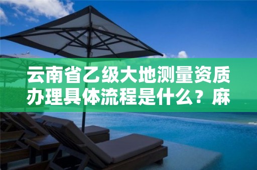 云南省乙级大地测量资质办理具体流程是什么？麻烦吗？