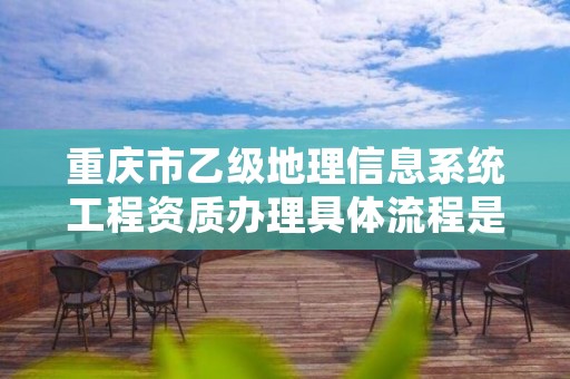 重庆市乙级地理信息系统工程资质办理具体流程是什么？