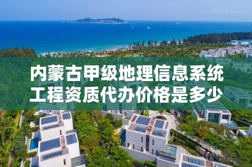 内蒙古甲级地理信息系统工程资质代办价格是多少钱？