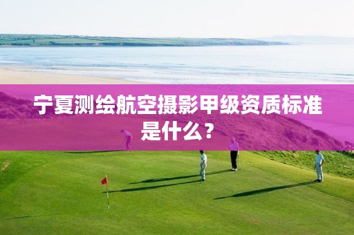 宁夏测绘航空摄影甲级资质标准是什么？