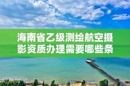 海南省乙级测绘航空摄影资质办理需要哪些条件？