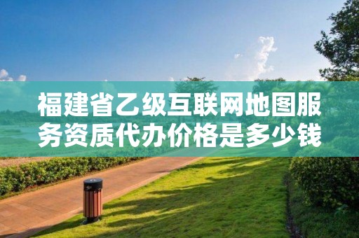 福建省乙级互联网地图服务资质代办价格是多少钱呢？