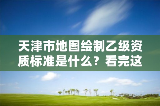 天津市地图绘制乙级资质标准是什么？看完这篇就够了