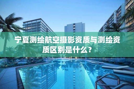 宁夏测绘航空摄影资质与测绘资质区别是什么？