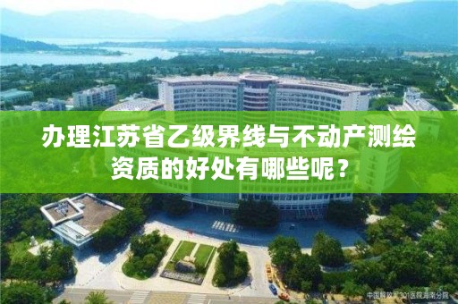 办理江苏省乙级界线与不动产测绘资质的好处有哪些呢？