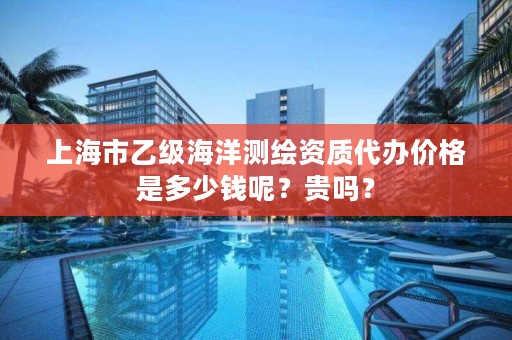 上海市乙级海洋测绘资质代办价格是多少钱呢？贵吗？