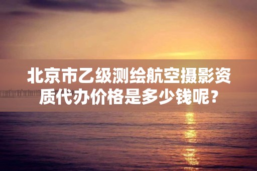 北京市乙级测绘航空摄影资质代办价格是多少钱呢？