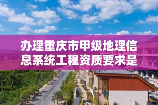 办理重庆市甲级地理信息系统工程资质要求是什么？